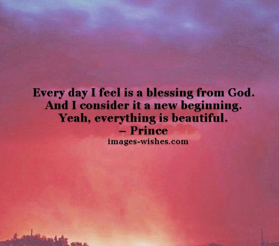Every day I feel is a blessing from God. And I consider it a new beginning. Yeah, everything is beautiful. – Prince