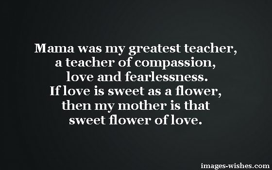 Mama was my greatest teacher, a teacher of compassion, love and fearlessness. If love is sweet as a flower, then my mother is that sweet flower of love.” — Stevie Wonder- Quotes Motherhood